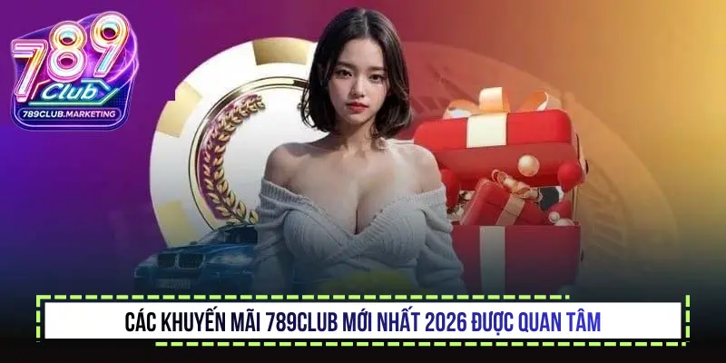 Khuyến mãi 789Club - Nhận thưởng nhanh chóng 2026 3 Các Khuyến mãi 789Club mới nhất 2026 được quan tâm