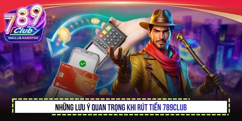 Rút tiền 789Club uy tín - Hướng dẫn giao dịch chi tiết 3 Những lưu ý quan trọng khi rút tiền 789Club